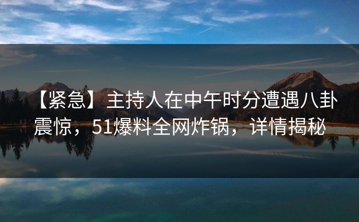 【紧急】主持人在中午时分遭遇八卦 震惊，51爆料全网炸锅，详情揭秘