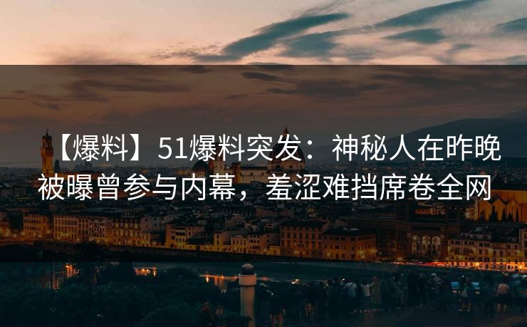 【爆料】51爆料突发：神秘人在昨晚被曝曾参与内幕，羞涩难挡席卷全网