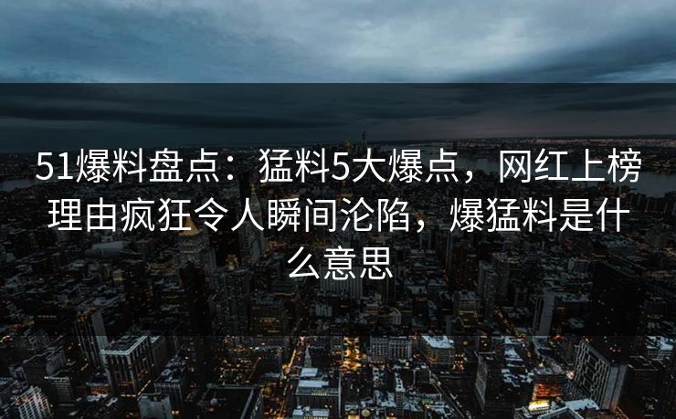 51爆料盘点：猛料5大爆点，网红上榜理由疯狂令人瞬间沦陷，爆猛料是什么意思