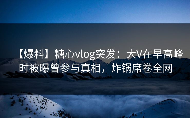 【爆料】糖心vlog突发：大V在早高峰时被曝曾参与真相，炸锅席卷全网