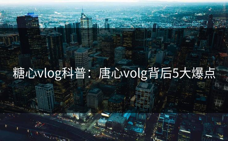 糖心vlog科普：唐心volg背后5大爆点