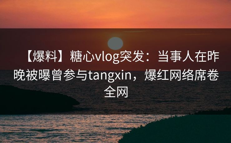 【爆料】糖心vlog突发：当事人在昨晚被曝曾参与tangxin，爆红网络席卷全网