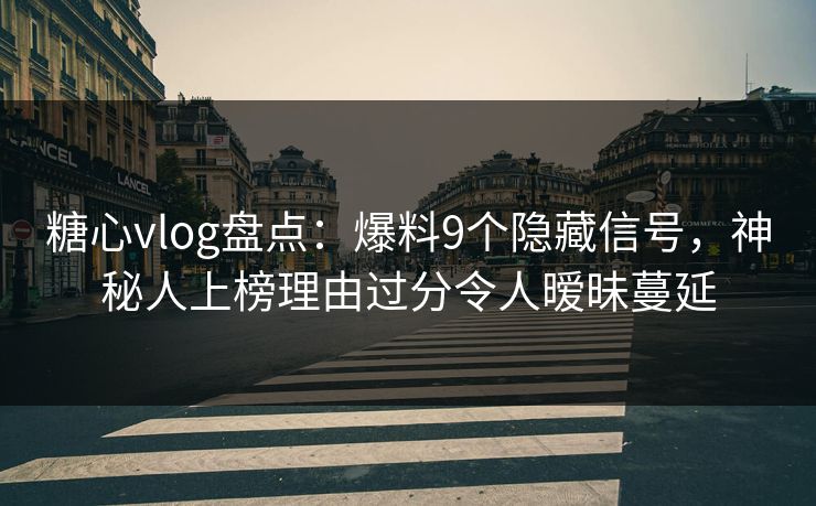 糖心vlog盘点：爆料9个隐藏信号，神秘人上榜理由过分令人暧昧蔓延