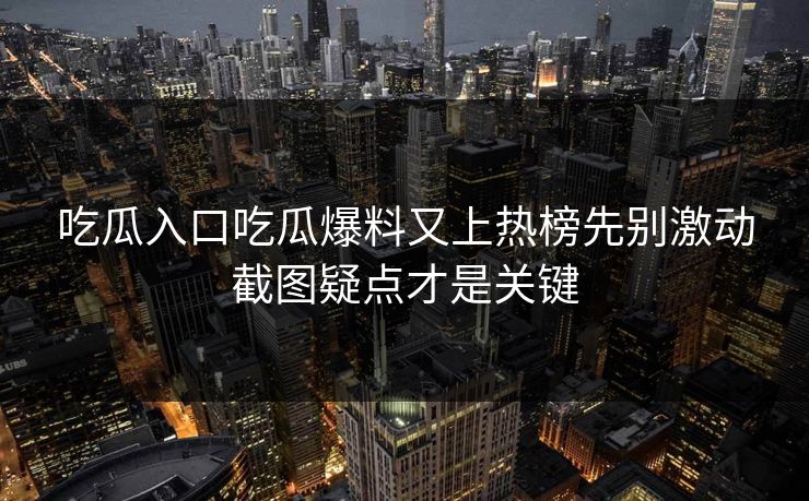 吃瓜入口吃瓜爆料又上热榜先别激动截图疑点才是关键