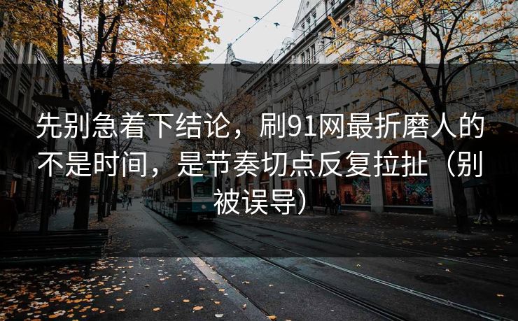 先别急着下结论,刷91网最折磨人的不是时间,是节奏切点反复拉扯(别被误导) 先别急着下结论,刷91网最折磨人的不是时间,是节奏切点反复拉扯(别被误导)