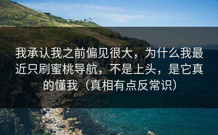 我承认我之前偏见很大,为什么我最近只刷蜜桃导航,不是上头,是它真的懂我(真相有点反常识) 我承认我之前偏见很大,为什么我最近只刷蜜桃导航,不是上头,是它真的懂我(真相有点反常识)