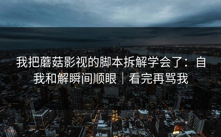 我把蘑菇影视的脚本拆解学会了：自我和解瞬间顺眼｜看完再骂我