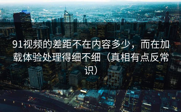 91视频的差距不在内容多少,而在加载体验处理得细不细(真相有点反常识) 91视频的差距不在内容多少,而在加载体验处理得细不细(真相有点反常识)