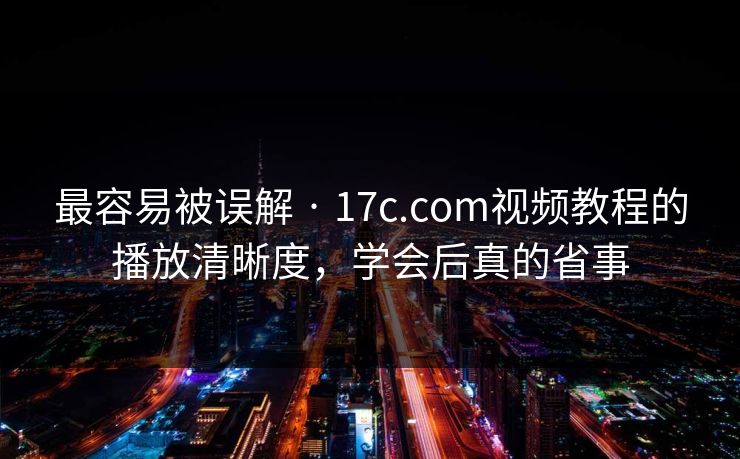 最容易被误解 · 17c.com视频教程的播放清晰度，学会后真的省事