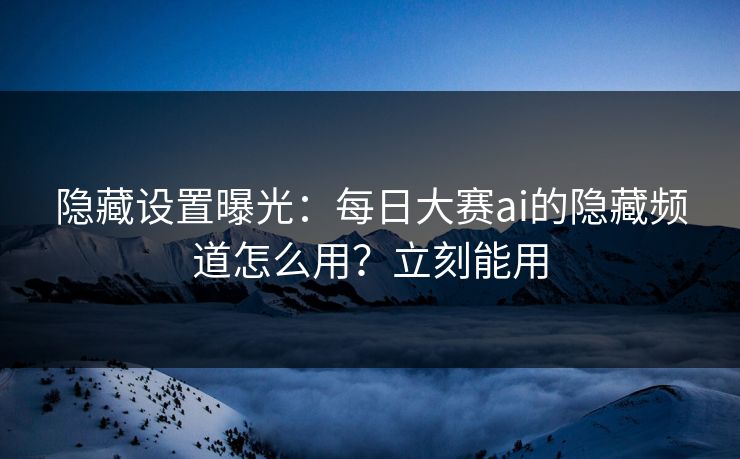 隐藏设置曝光:每日大赛ai的隐藏频道怎么用?立刻能用 隐藏设置曝光:每日大赛ai的隐藏频道怎么用?立刻能用