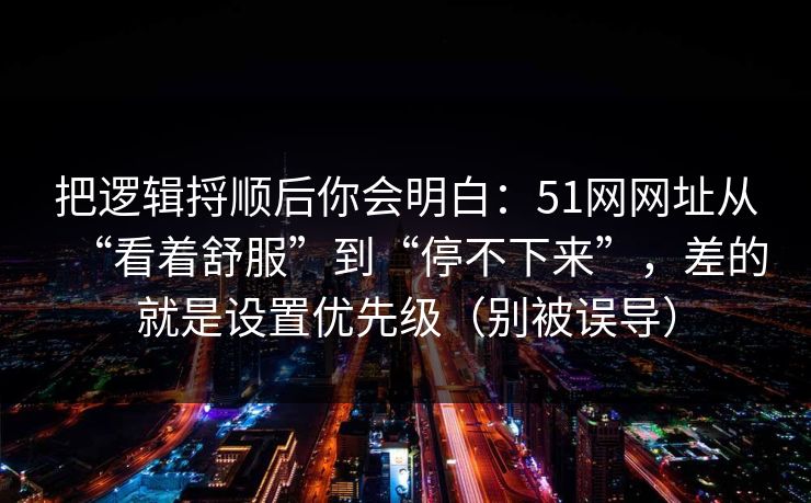 把逻辑捋顺后你会明白:51网网址从“看着舒服”到“停不下来”,差的就是设置优先级(别被误导) 把逻辑捋顺后你会明白:51网网址从“看着舒服”到“停不下来”,差的就是设置优先级(别被误导)