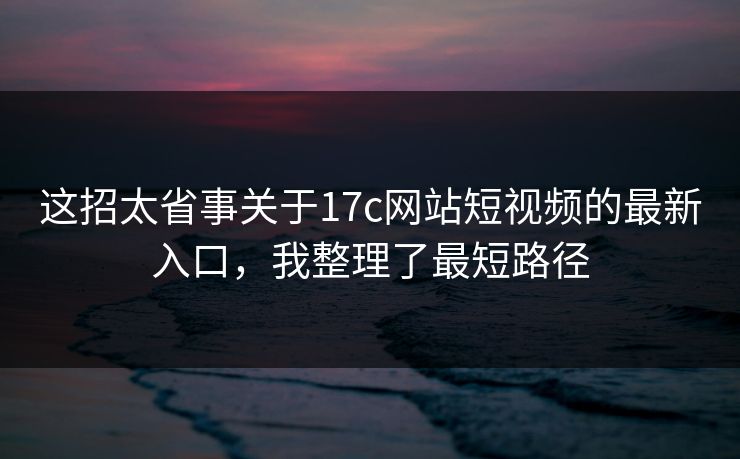 这招太省事关于17c网站短视频的最新入口,我整理了最短路径 这招太省事关于17c网站短视频的最新入口,我整理了最短路径