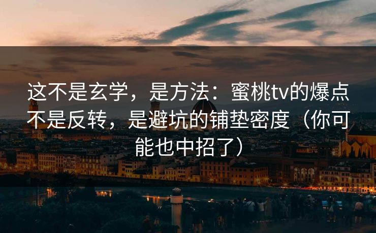 这不是玄学,是方法:蜜桃tv的爆点不是反转,是避坑的铺垫密度(你可能也中招了) 这不是玄学,是方法:蜜桃tv的爆点不是反转,是避坑的铺垫密度(你可能也中招了)