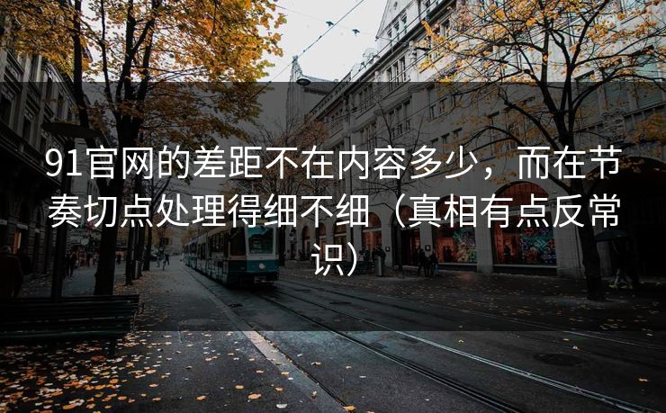 91官网的差距不在内容多少，而在节奏切点处理得细不细（真相有点反常识）