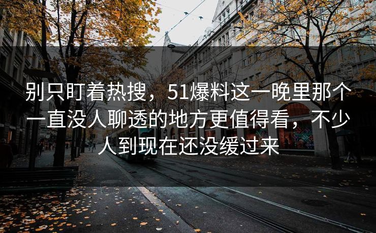 别只盯着热搜,51爆料这一晚里那个一直没人聊透的地方更值得看,不少人到现在还没缓过来