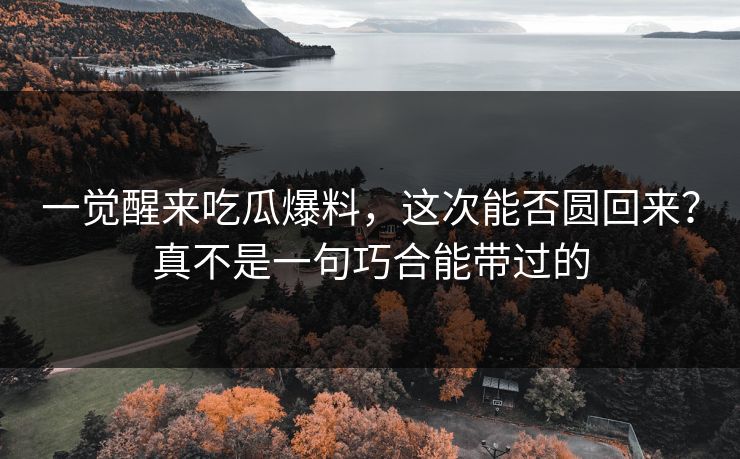 一觉醒来吃瓜爆料，这次能否圆回来？真不是一句巧合能带过的
