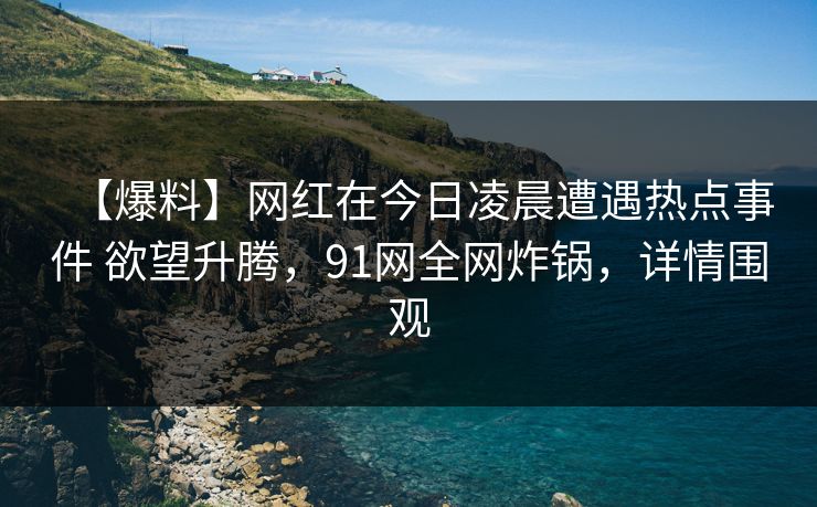 【爆料】网红在今日凌晨遭遇热点事件 欲望升腾，91网全网炸锅，详情围观