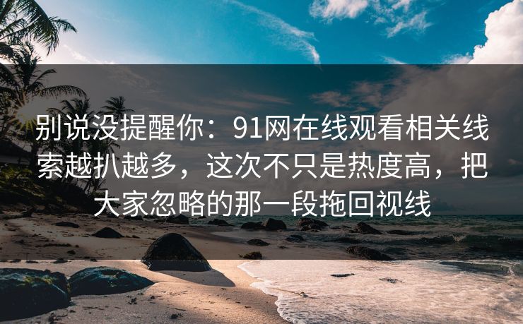 别说没提醒你:91网在线观看相关线索越扒越多,这次不只是热度高,把大家忽略的那一段拖回视线