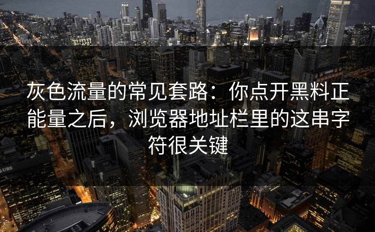 灰色流量的常见套路:你点开黑料正能量之后,浏览器地址栏里的这串字符很关键 灰色流量的常见套路:你点开黑料正能量之后,浏览器地址栏里的这串字符很关键