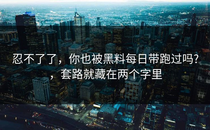 忍不了了,你也被黑料每日带跑过吗?,套路就藏在两个字里 忍不了了,你也被黑料每日带跑过吗?,套路就藏在两个字里