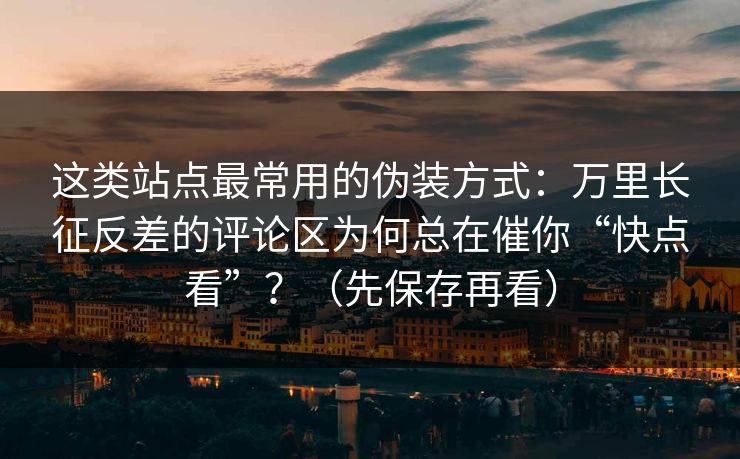 这类站点最常用的伪装方式:万里长征反差的评论区为何总在催你“快点看”?(先保存再看) 这类站点最常用的伪装方式:万里长征反差的评论区为何总在催你“快点看”?(先保存再看)