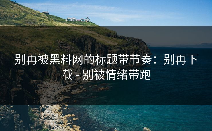 别再被黑料网的标题带节奏：别再下载 - 别被情绪带跑