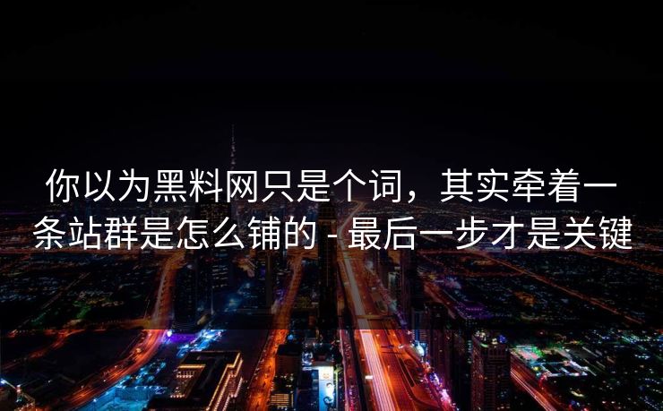 你以为黑料网只是个词,其实牵着一条站群是怎么铺的 - 最后一步才是关键 你以为黑料网只是个词,其实牵着一条站群是怎么铺的 - 最后一步才是关键