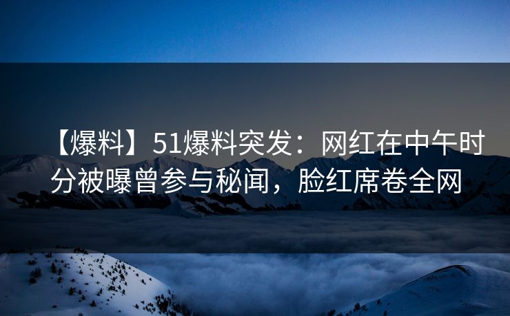【爆料】51爆料突发：网红在中午时分被曝曾参与秘闻，脸红席卷全网
