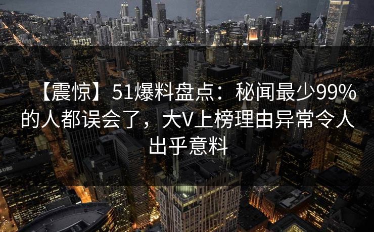 【震惊】51爆料盘点:秘闻最少99%的人都误会了,大V上榜理由异常令人出乎意料