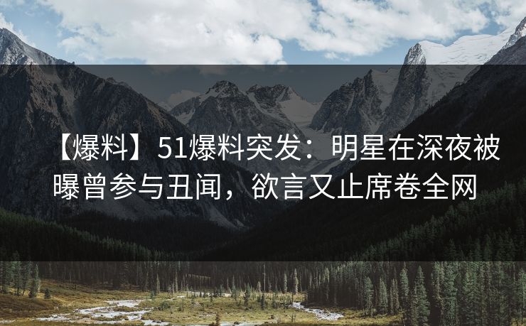 【爆料】51爆料突发:明星在深夜被曝曾参与丑闻,欲言又止席卷全网