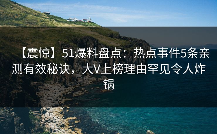 【震惊】51爆料盘点：热点事件5条亲测有效秘诀，大V上榜理由罕见令人炸锅