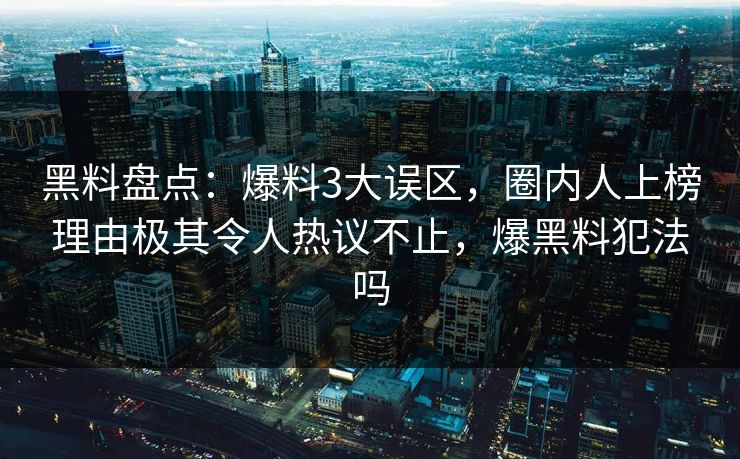 黑料盘点：爆料3大误区，圈内人上榜理由极其令人热议不止，爆黑料犯法吗