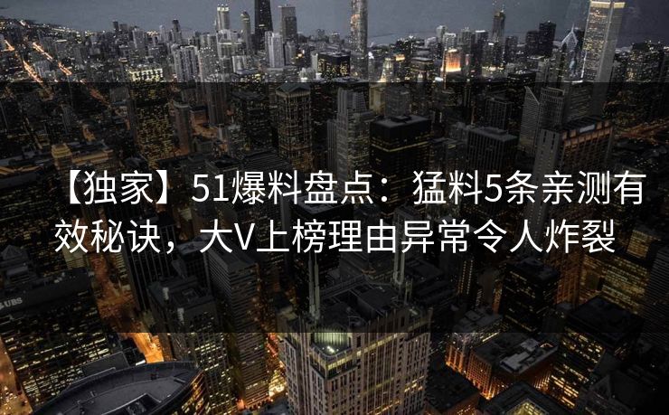 【独家】51爆料盘点:猛料5条亲测有效秘诀,大V上榜理由异常令人炸裂