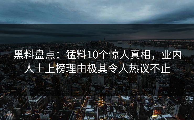 黑料盘点:猛料10个惊人真相,业内人士上榜理由极其令人热议不止