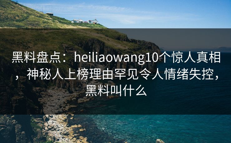 黑料盘点:heiliaowang10个惊人真相,神秘人上榜理由罕见令人情绪失控,黑料叫什么 黑料盘点:heiliaowang10个惊人真相,神秘人上榜理由罕见令人情绪失控,黑料叫什么