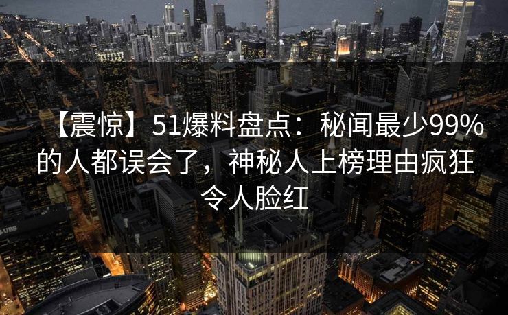 【震惊】51爆料盘点：秘闻最少99%的人都误会了，神秘人上榜理由疯狂令人脸红