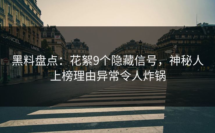 黑料盘点:花絮9个隐藏信号,神秘人上榜理由异常令人炸锅