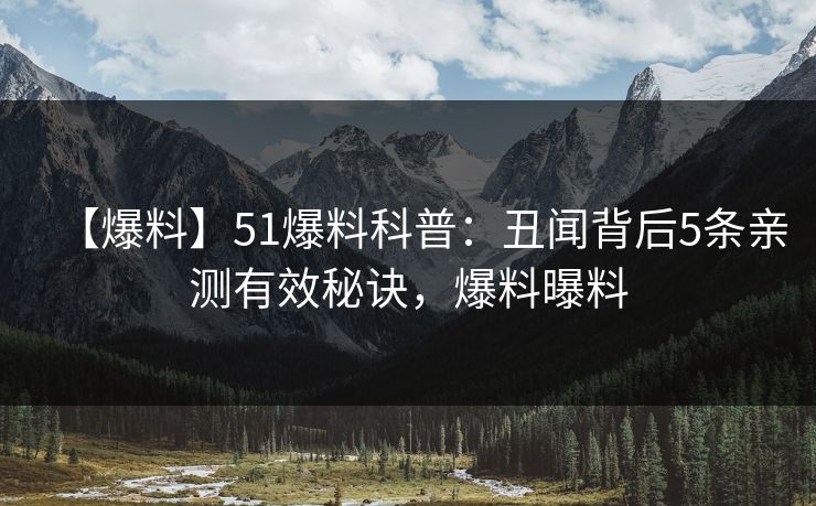 【爆料】51爆料科普:丑闻背后5条亲测有效秘诀,爆料曝料