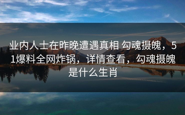 业内人士在昨晚遭遇真相 勾魂摄魄,51爆料全网炸锅,详情查看,勾魂摄魄是什么生肖 业内人士在昨晚遭遇真相 勾魂摄魄,51爆料全网炸锅,详情查看,勾魂摄魄是什么生肖