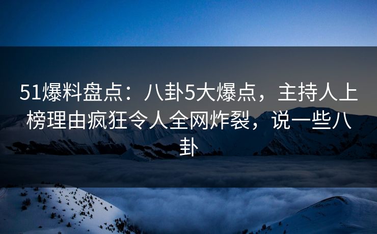 51爆料盘点:八卦5大爆点,主持人上榜理由疯狂令人全网炸裂,说一些八卦 51爆料盘点:八卦5大爆点,主持人上榜理由疯狂令人全网炸裂,说一些八卦