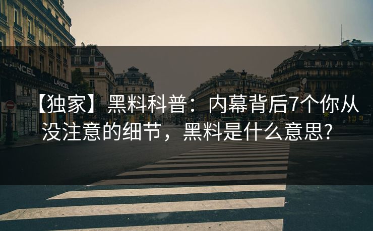 【独家】黑料科普:内幕背后7个你从没注意的细节,黑料是什么意思? 【独家】黑料科普:内幕背后7个你从没注意的细节,黑料是什么意思?
