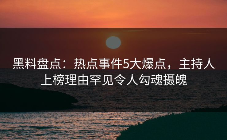 黑料盘点:热点事件5大爆点,主持人上榜理由罕见令人勾魂摄魄 黑料盘点:热点事件5大爆点,主持人上榜理由罕见令人勾魂摄魄