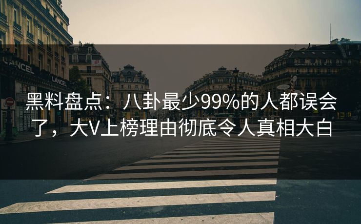 黑料盘点:八卦最少99%的人都误会了,大V上榜理由彻底令人真相大白