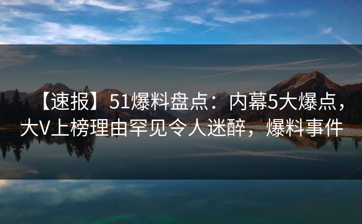 【速报】51爆料盘点:内幕5大爆点,大V上榜理由罕见令人迷醉,爆料事件 【速报】51爆料盘点:内幕5大爆点,大V上榜理由罕见令人迷醉,爆料事件