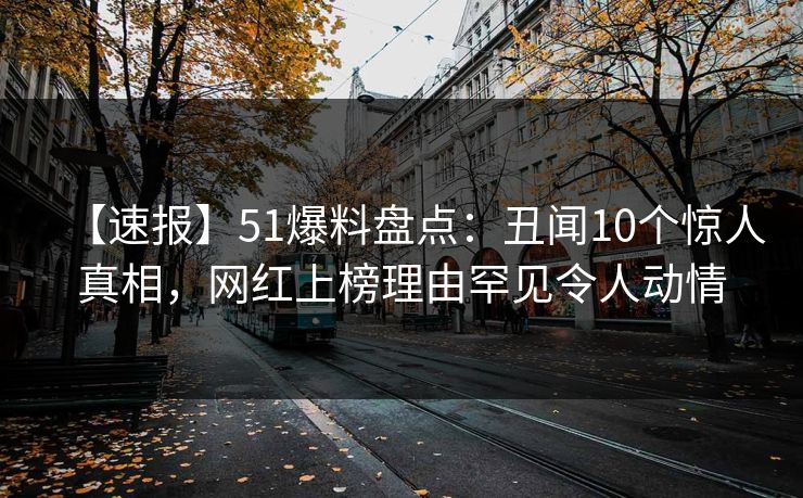 【速报】51爆料盘点:丑闻10个惊人真相,网红上榜理由罕见令人动情 【速报】51爆料盘点:丑闻10个惊人真相,网红上榜理由罕见令人动情