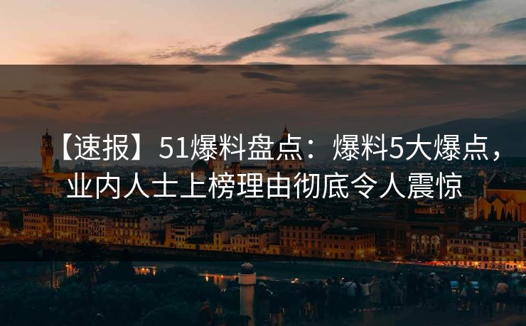 【速报】51爆料盘点:爆料5大爆点,业内人士上榜理由彻底令人震惊 【速报】51爆料盘点:爆料5大爆点,业内人士上榜理由彻底令人震惊