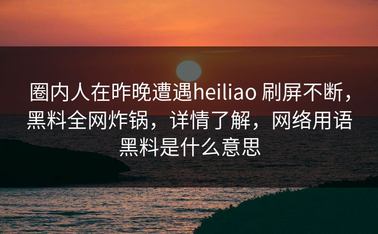 圈内人在昨晚遭遇heiliao 刷屏不断,黑料全网炸锅,详情了解,网络用语黑料是什么意思 圈内人在昨晚遭遇heiliao 刷屏不断,黑料全网炸锅,详情了解,网络用语黑料是什么意思