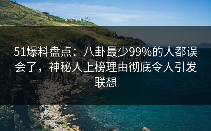 51爆料盘点:八卦最少99%的人都误会了,神秘人上榜理由彻底令人引发联想