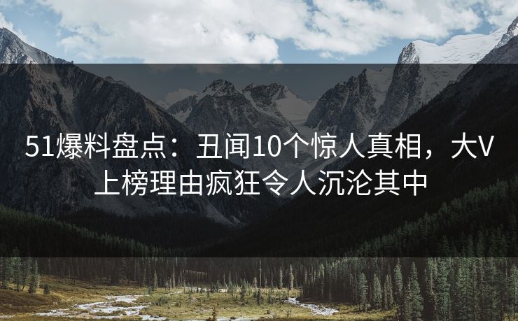 51爆料盘点:丑闻10个惊人真相,大V上榜理由疯狂令人沉沦其中 51爆料盘点:丑闻10个惊人真相,大V上榜理由疯狂令人沉沦其中