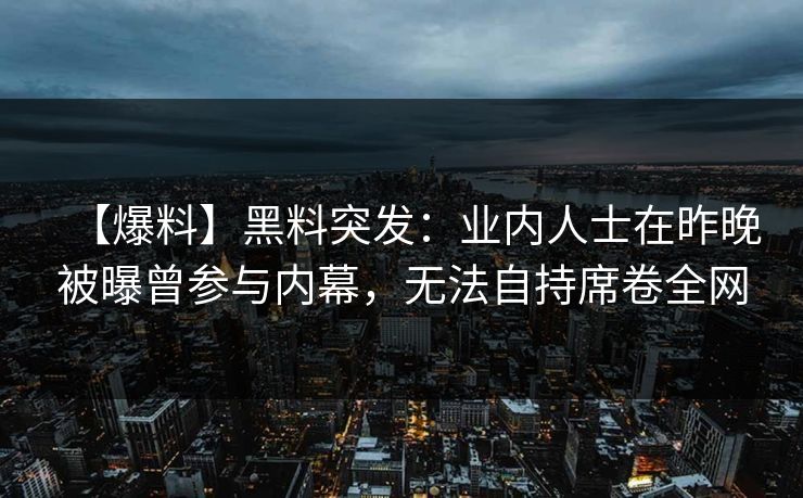 【爆料】黑料突发：业内人士在昨晚被曝曾参与内幕，无法自持席卷全网